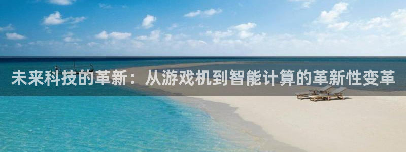 星欧娱乐线路测试:未来科技的革新:从游戏机到智能计算的革新性