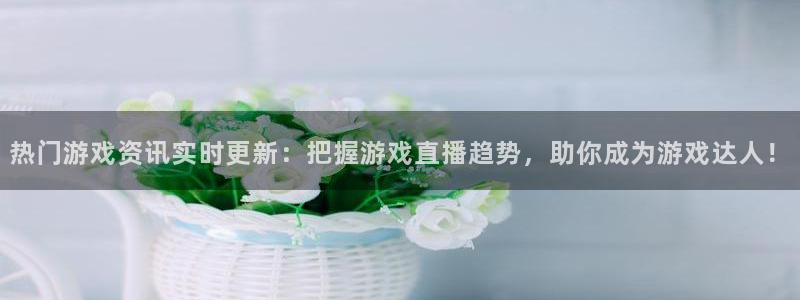 星欧娱乐科技：热门游戏资讯实时更新：把握游戏直播趋势，助你成
