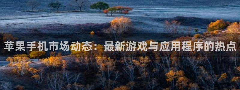 星欧娱乐测速：苹果手机市场动态：最新游戏与应用程序的热点